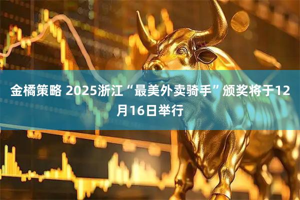 金橘策略 2025浙江“最美外卖骑手”颁奖将于12月16日举行