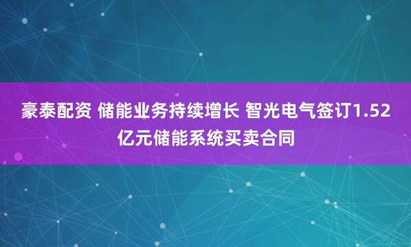 豪泰配资 储能业务持续增长 智光电气签订1.52亿元储能系统买卖合同