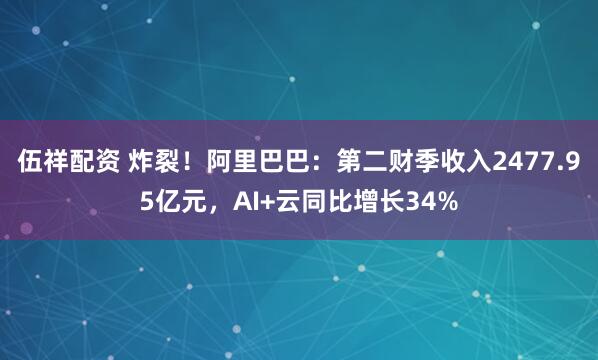 伍祥配资 炸裂！阿里巴巴：第二财季收入2477.95亿元，AI+云同比增长34%