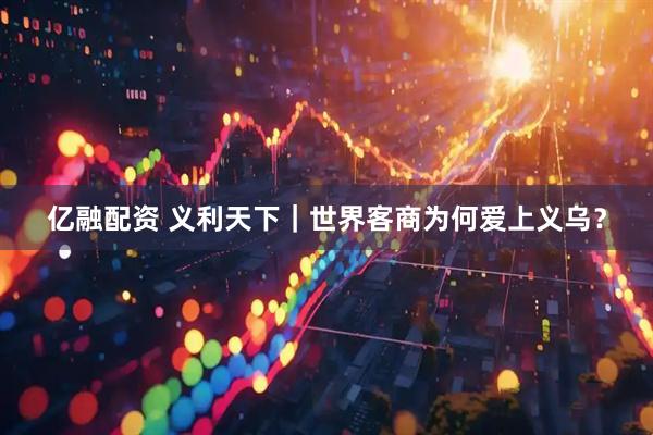亿融配资 义利天下｜世界客商为何爱上义乌？