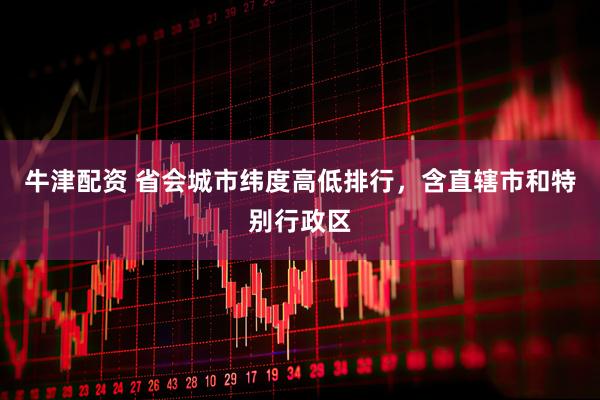 牛津配资 省会城市纬度高低排行，含直辖市和特别行政区