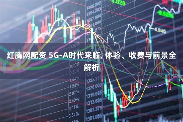 红腾网配资 5G-A时代来临, 体验、收费与前景全解析