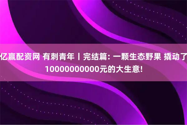 亿赢配资网 有刺青年丨完结篇: 一颗生态野果 撬动了10000000000元的大生意!