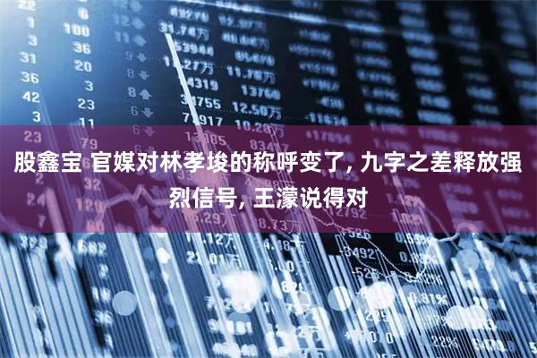 股鑫宝 官媒对林孝埈的称呼变了, 九字之差释放强烈信号, 王濛说得对