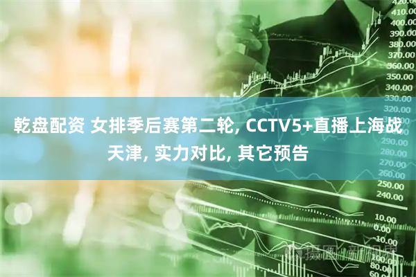 乾盘配资 女排季后赛第二轮, CCTV5+直播上海战天津, 实力对比, 其它预告
