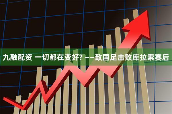 九融配资 一切都在变好? ——致国足击败库拉索赛后