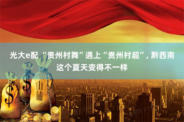 光大e配 “贵州村舞”遇上“贵州村超”, 黔西南这个夏天变得不一样