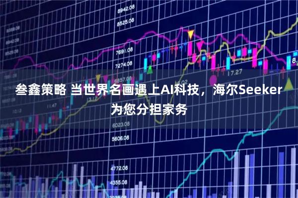 叁鑫策略 当世界名画遇上AI科技，海尔Seeker为您分担家务