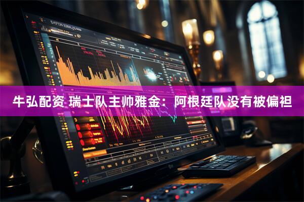牛弘配资 瑞士队主帅雅金：阿根廷队没有被偏袒