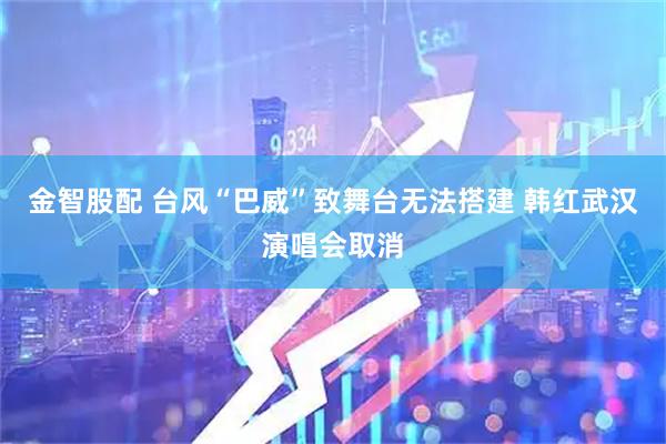 金智股配 台风“巴威”致舞台无法搭建 韩红武汉演唱会取消