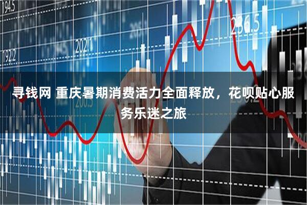 寻钱网 重庆暑期消费活力全面释放，花呗贴心服务乐迷之旅
