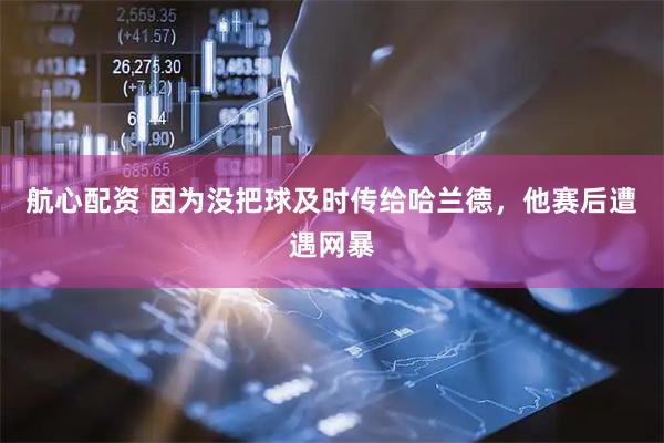 航心配资 因为没把球及时传给哈兰德，他赛后遭遇网暴
