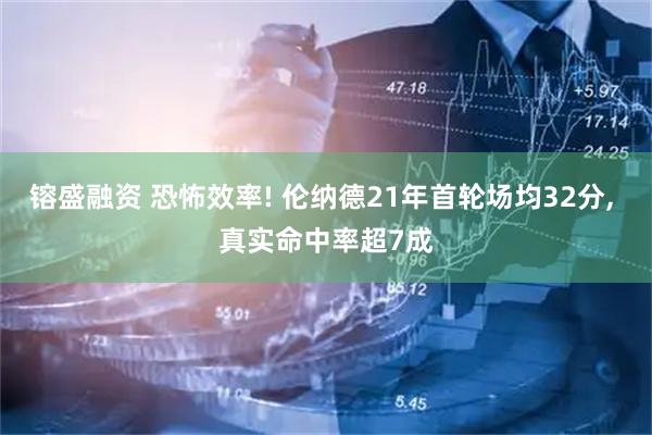 镕盛融资 恐怖效率! 伦纳德21年首轮场均32分, 真实命中率超7成