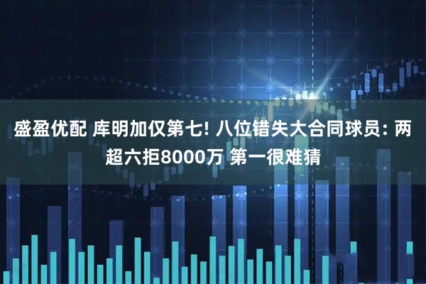 盛盈优配 库明加仅第七! 八位错失大合同球员: 两超六拒8000万 第一很难猜
