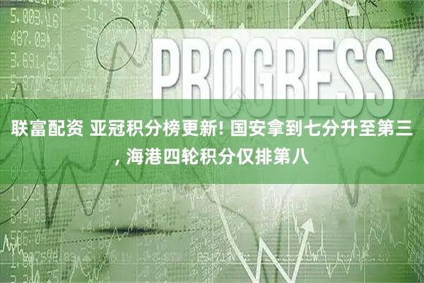 联富配资 亚冠积分榜更新! 国安拿到七分升至第三, 海港四轮积分仅排第八